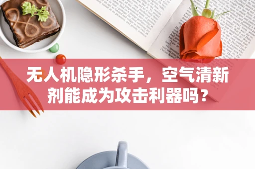 无人机隐形杀手，空气清新剂能成为攻击利器吗？