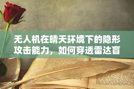 无人机在晴天环境下的隐形攻击能力，如何穿透雷达盲区？