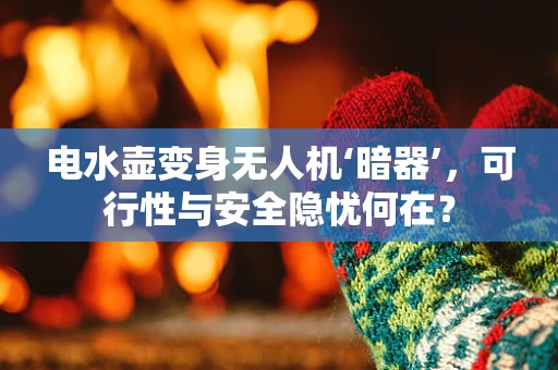 电水壶变身无人机‘暗器’，可行性与安全隐忧何在？