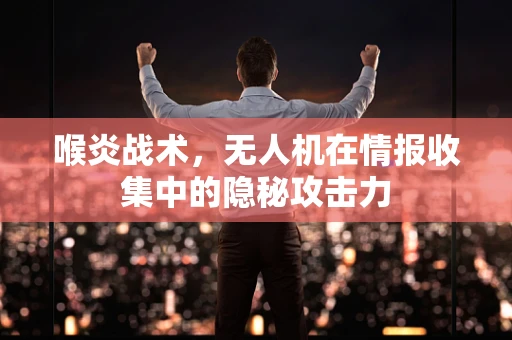 喉炎战术，无人机在情报收集中的隐秘攻击力