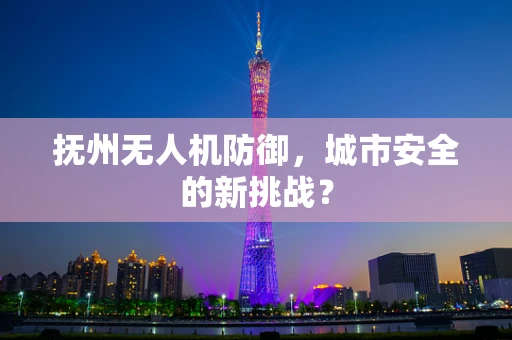 抚州无人机防御，城市安全的新挑战？