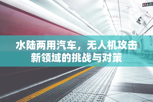 水陆两用汽车，无人机攻击新领域的挑战与对策