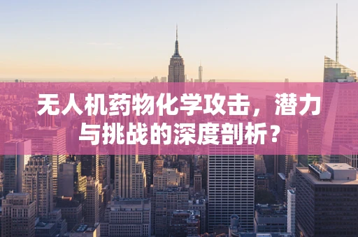 无人机药物化学攻击，潜力与挑战的深度剖析？
