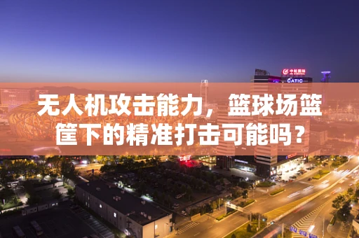 无人机攻击能力，篮球场篮筐下的精准打击可能吗？
