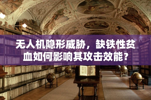 无人机隐形威胁，缺铁性贫血如何影响其攻击效能？