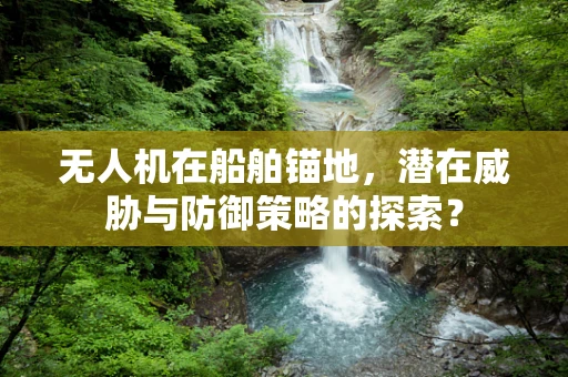 无人机在船舶锚地，潜在威胁与防御策略的探索？