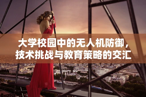 大学校园中的无人机防御，技术挑战与教育策略的交汇点