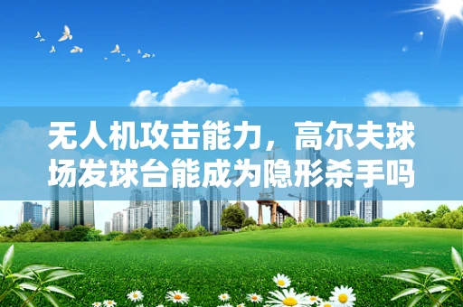 无人机攻击能力，高尔夫球场发球台能成为隐形杀手吗？