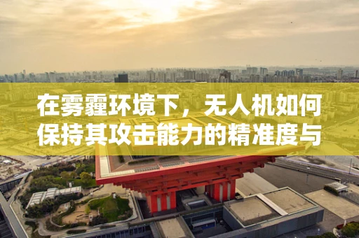 在雾霾环境下，无人机如何保持其攻击能力的精准度与有效性？