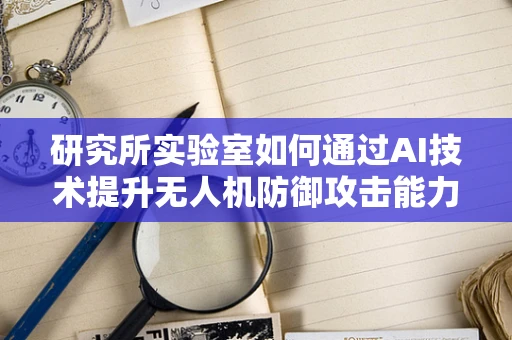 研究所实验室如何通过AI技术提升无人机防御攻击能力？