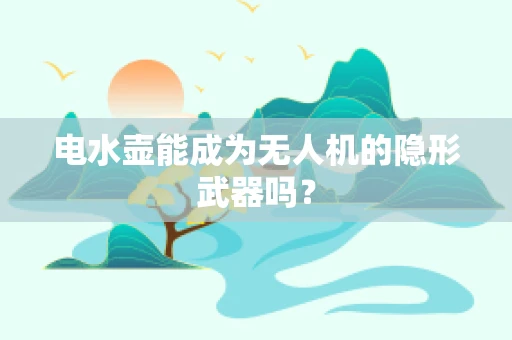 电水壶能成为无人机的隐形武器吗？