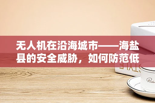 无人机在沿海城市——海盐县的安全威胁，如何防范低空刺客？