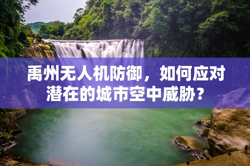 禹州无人机防御，如何应对潜在的城市空中威胁？