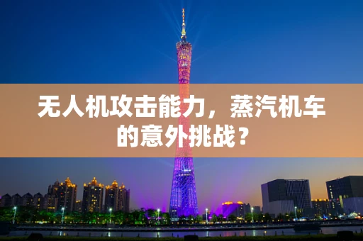 无人机攻击能力，蒸汽机车的意外挑战？