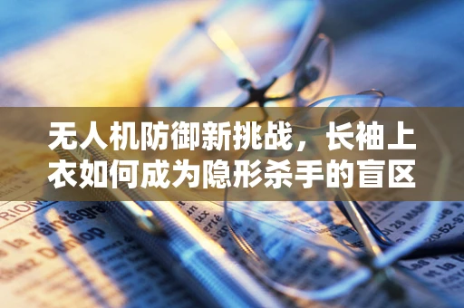 无人机防御新挑战，长袖上衣如何成为隐形杀手的盲区？