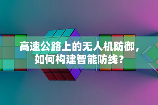 高速公路上的无人机防御，如何构建智能防线？