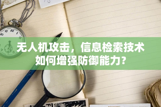 无人机攻击，信息检索技术如何增强防御能力？