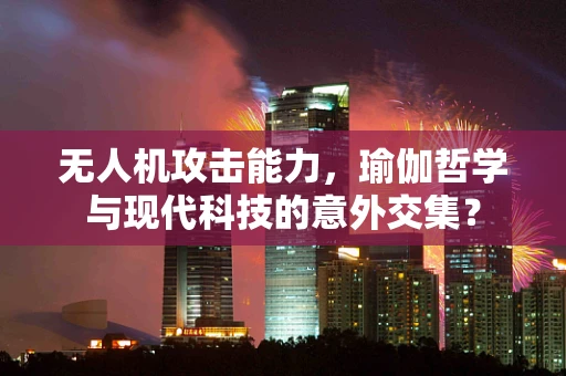 无人机攻击能力，瑜伽哲学与现代科技的意外交集？