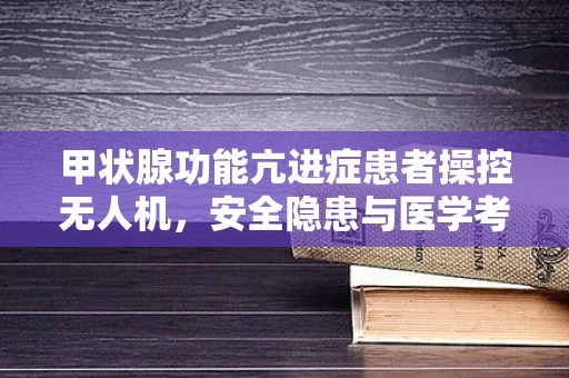 甲状腺功能亢进症患者操控无人机，安全隐患与医学考量