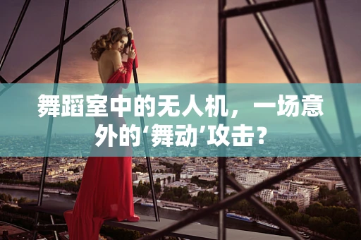 舞蹈室中的无人机，一场意外的‘舞动’攻击？