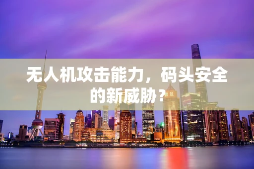 无人机攻击能力，码头安全的新威胁？