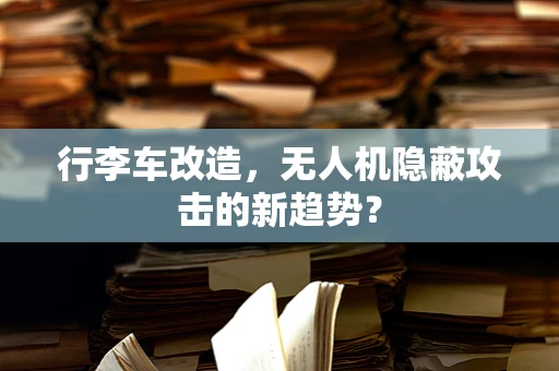 行李车改造，无人机隐蔽攻击的新趋势？