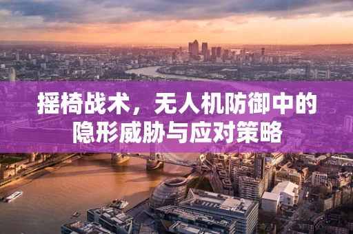 摇椅战术，无人机防御中的隐形威胁与应对策略