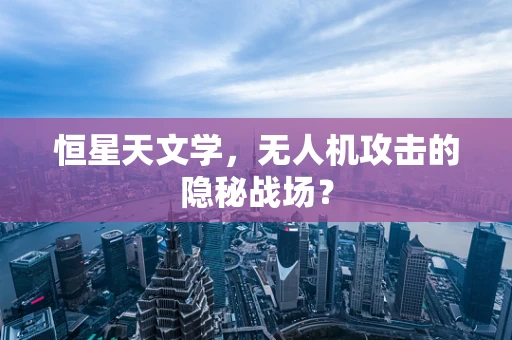 恒星天文学，无人机攻击的隐秘战场？