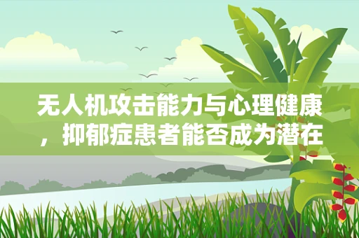 无人机攻击能力与心理健康，抑郁症患者能否成为潜在威胁？
