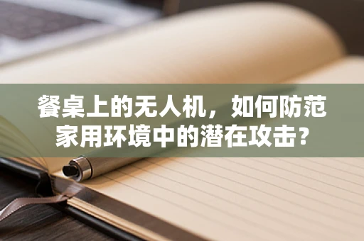 餐桌上的无人机，如何防范家用环境中的潜在攻击？