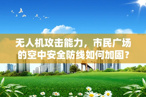无人机攻击能力，市民广场的空中安全防线如何加固？