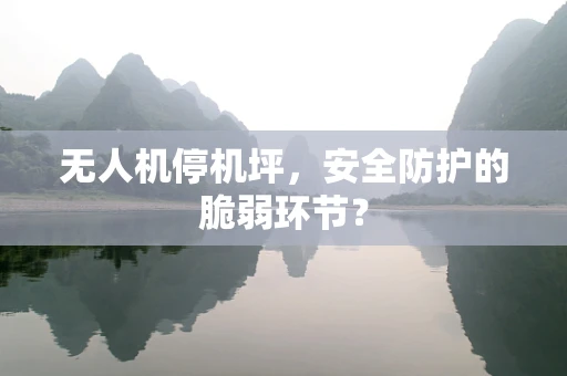 无人机停机坪，安全防护的脆弱环节？