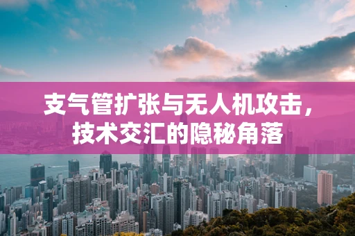 支气管扩张与无人机攻击，技术交汇的隐秘角落