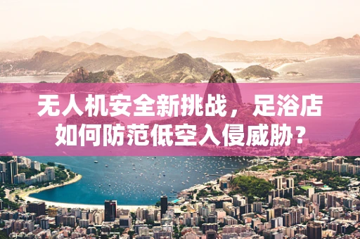 无人机安全新挑战，足浴店如何防范低空入侵威胁？