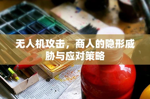 无人机攻击，商人的隐形威胁与应对策略