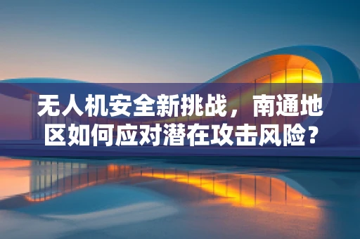 无人机安全新挑战，南通地区如何应对潜在攻击风险？