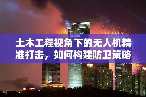土木工程视角下的无人机精准打击，如何构建防卫策略？