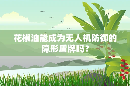 花椒油能成为无人机防御的隐形盾牌吗？