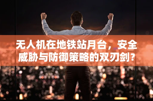 无人机在地铁站月台，安全威胁与防御策略的双刃剑？