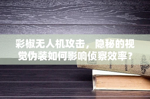 彩椒无人机攻击，隐秘的视觉伪装如何影响侦察效率？
