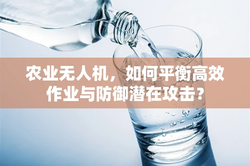 农业无人机，如何平衡高效作业与防御潜在攻击？