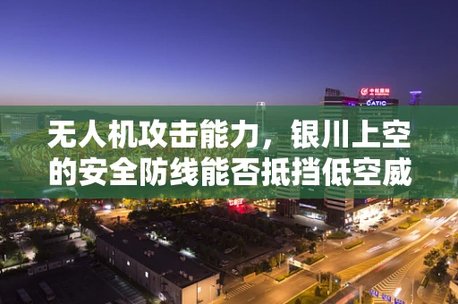 无人机攻击能力，银川上空的安全防线能否抵挡低空威胁？