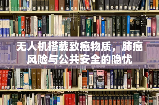 无人机搭载致癌物质，肺癌风险与公共安全的隐忧