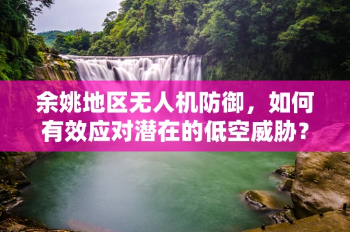 余姚地区无人机防御，如何有效应对潜在的低空威胁？