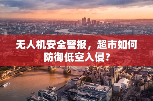 无人机安全警报，超市如何防御低空入侵？