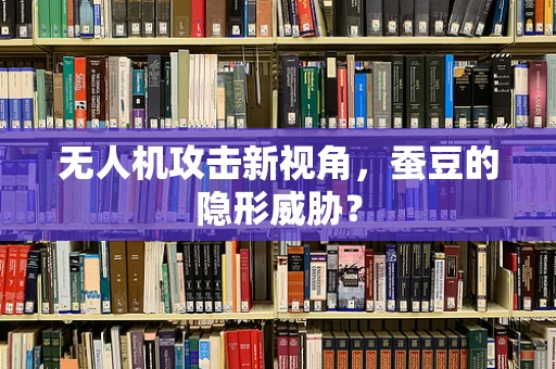 无人机攻击新视角，蚕豆的隐形威胁？