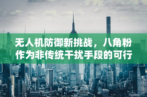 无人机防御新挑战，八角粉作为非传统干扰手段的可行性探讨
