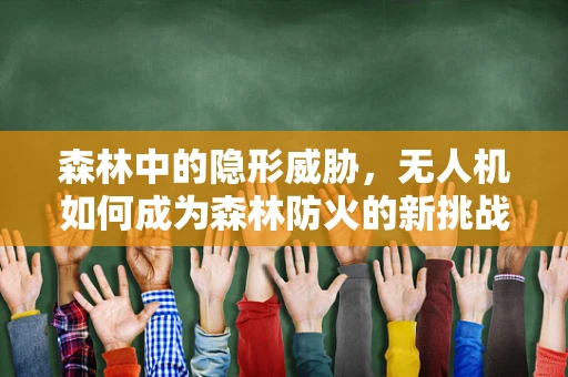 森林中的隐形威胁，无人机如何成为森林防火的新挑战？