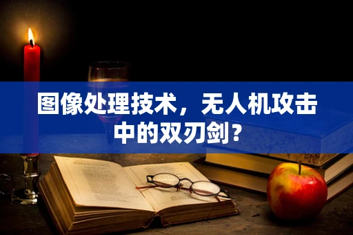 图像处理技术，无人机攻击中的双刃剑？