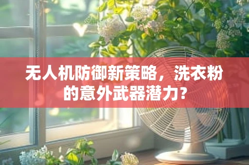无人机防御新策略，洗衣粉的意外武器潜力？